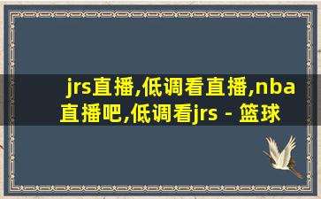 jrs直播,低调看直播,nba直播吧,低调看jrs - 篮球tv